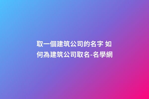 取一個建筑公司的名字 如何為建筑公司取名-名學網-第1張-公司起名-玄機派